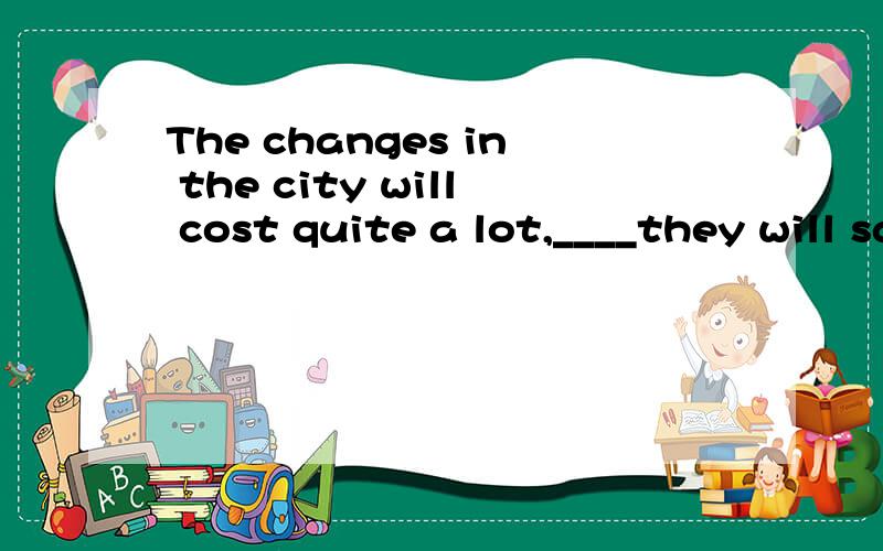 The changes in the city will cost quite a lot,____they will save us money in the long Rift.A.or B.since C.for D.but这题的语法点和意思!速求!