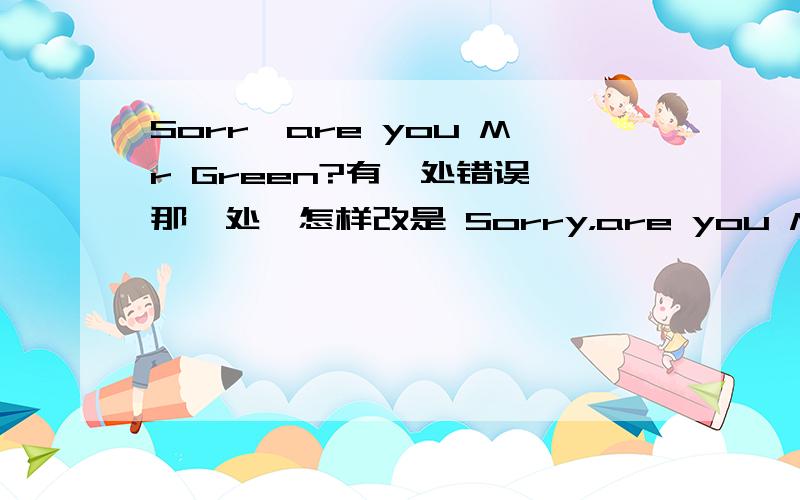 Sorr,are you Mr Green?有一处错误,那一处,怎样改是 Sorry，are you Mr Green？有一处错误，那一处，怎样改