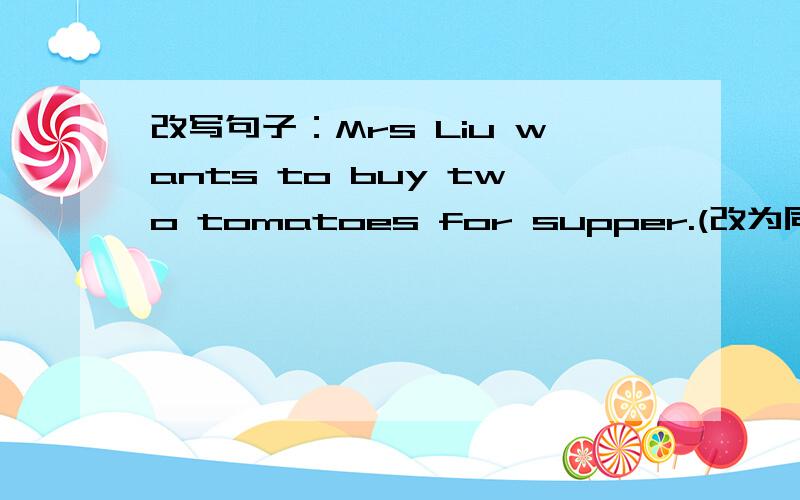 改写句子：Mrs Liu wants to buy two tomatoes for supper.(改为同义句)Mrs Liu ____ _____ to buy two tomatoes for supper.