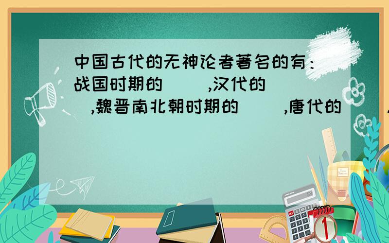 中国古代的无神论者著名的有：战国时期的（ ）,汉代的（ ）,魏晋南北朝时期的（ ）,唐代的（ ）.