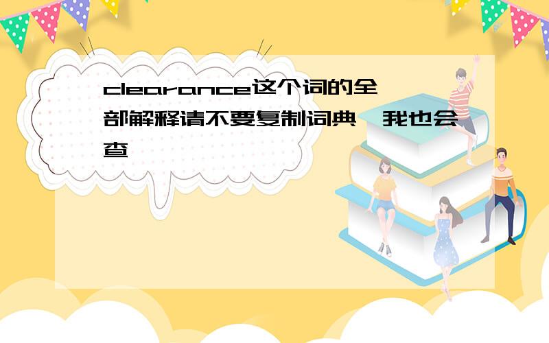 clearance这个词的全部解释请不要复制词典,我也会查,