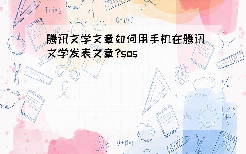 腾讯文学文章如何用手机在腾讯文学发表文章?sos