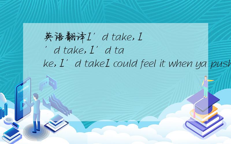 英语翻译I’d take,I’d take,I’d take,I’d takeI could feel it when ya push straight down (guitar solo)I could feel it when ya push straight down I could feel the way there stood the ground.Roll over,right I could feel the way they stood the