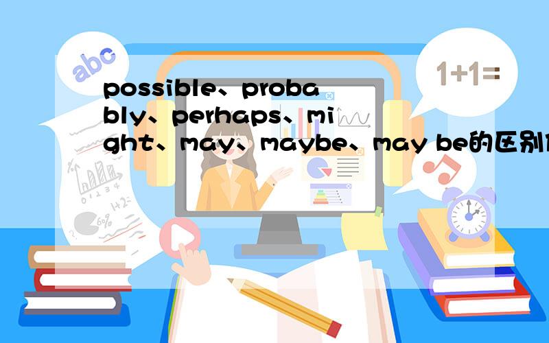 possible、probably、perhaps、might、may、maybe、may be的区别他们的区别是什么（找两个或三个意思接近的分条理说）?用这几个词填空时应当注意什么?