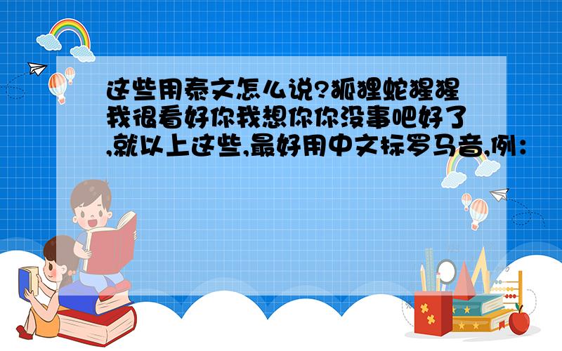 这些用泰文怎么说?狐狸蛇猩猩我很看好你我想你你没事吧好了,就以上这些,最好用中文标罗马音,例：