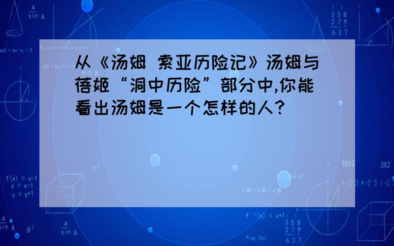 从《汤姆 索亚历险记》汤姆与蓓姬“洞中历险”部分中,你能看出汤姆是一个怎样的人?