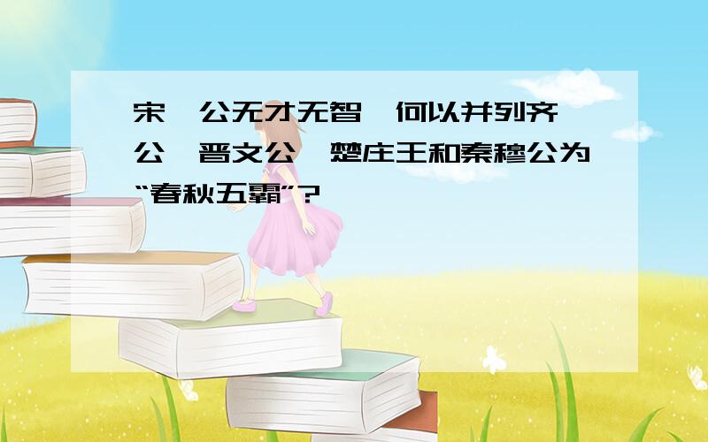 宋襄公无才无智,何以并列齐桓公、晋文公、楚庄王和秦穆公为“春秋五霸”?