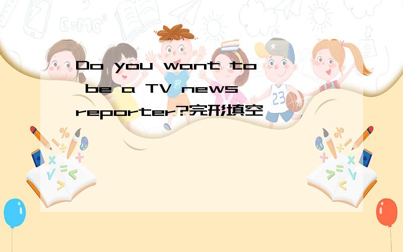 Do you want to be a TV news reporter?完形填空