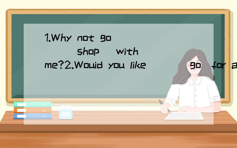 1.Why not go ___(shop) with me?2.Wouid you like___(go)for a picnic with us this sunday?3.Are these yor ___(box)?4.This is my pan pal.____(she) name is Maria.5.Kids,help___(you)to some fish and chcken.这几到题怎么写?