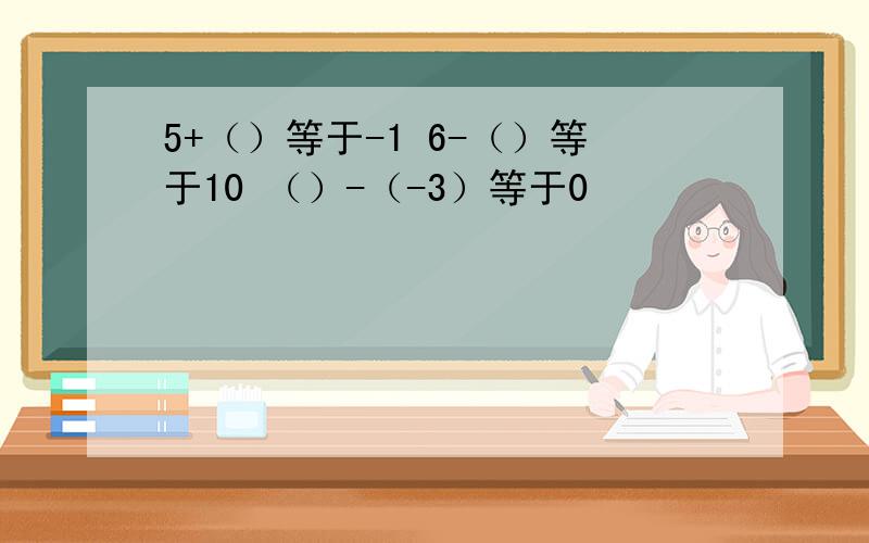 5+（）等于-1 6-（）等于10 （）-（-3）等于0