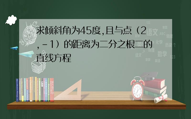 求倾斜角为45度,且与点（2,-1）的距离为二分之根二的直线方程