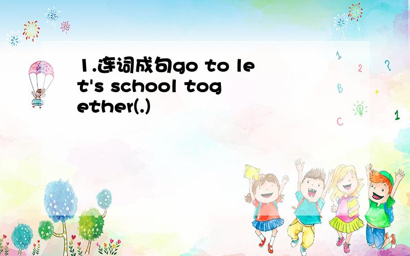 1.连词成句go to let's school together(.)