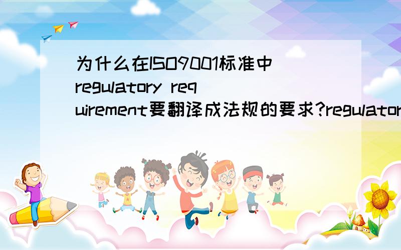 为什么在ISO9001标准中regulatory requirement要翻译成法规的要求?regulatory本身没有“法规”的意思啊!