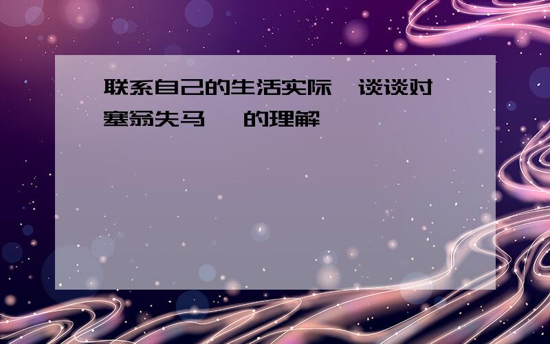 联系自己的生活实际,谈谈对《塞翁失马》 的理解