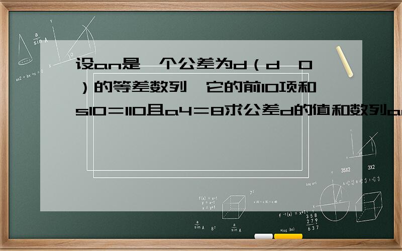 设an是一个公差为d（d≠0）的等差数列,它的前10项和s10＝110且a4＝8求公差d的值和数列an的通项公式.