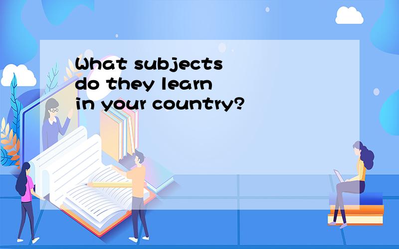 What subjects do they learn in your country?