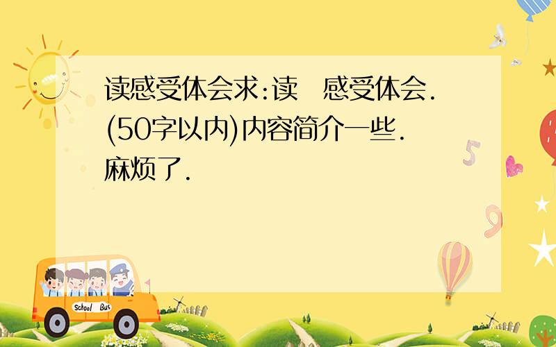 读感受体会求:读旳感受体会.(50字以内)内容简介一些.麻烦了.