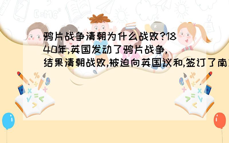 鸦片战争清朝为什么战败?1840年,英国发动了鸦片战争,结果清朝战败,被迫向英国议和,签订了南京条约.请问,中国在鸦片战争中为什么战败?