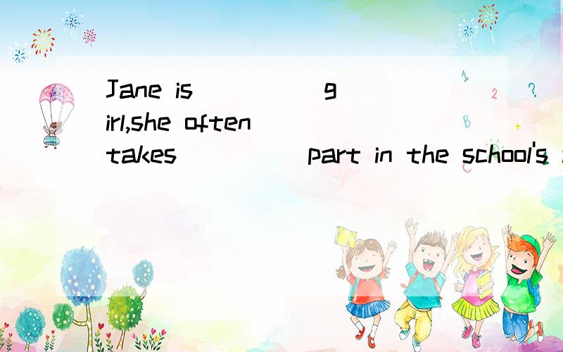 Jane is ____ girl,she often takes ____ part in the school's activities.A.active;activeB.an active;activeC.active;an activeD.an active ;an ative要有分析说明,