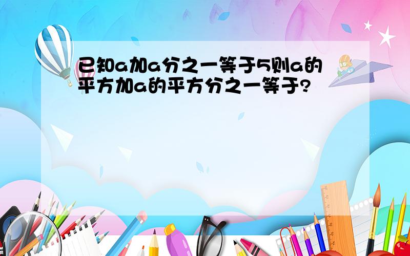 已知a加a分之一等于5则a的平方加a的平方分之一等于?