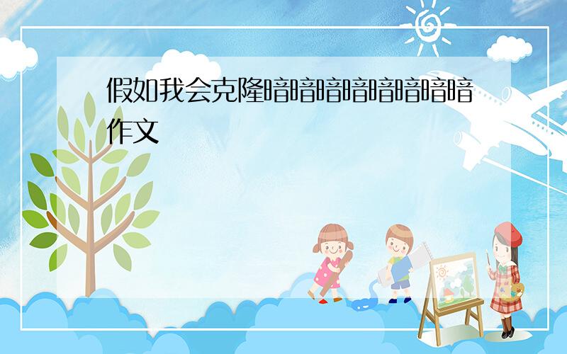 假如我会克隆暗暗暗暗暗暗暗暗作文