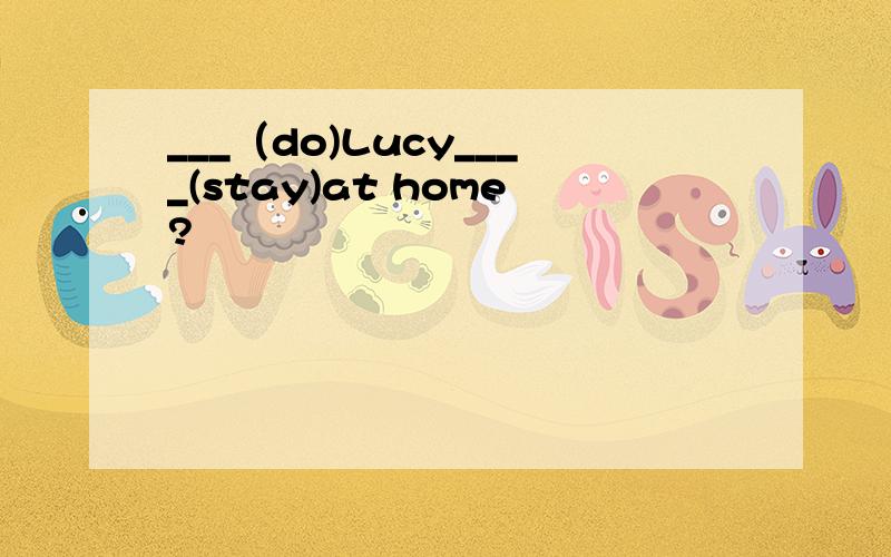 ___（do)Lucy____(stay)at home?