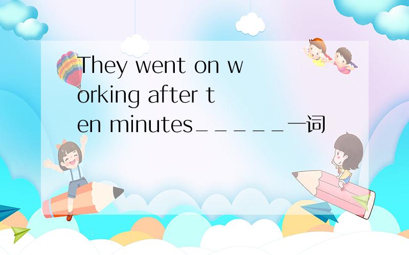They went on working after ten minutes_____一词