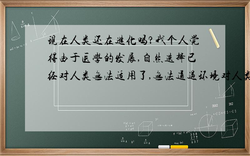 现在人类还在进化吗?我个人觉得由于医学的发展,自然选择已经对人类无法适用了,无法通过环境对人类的基因进行选择.可以说playing God这概念早就有了不只是基因工程,人类自身对抗自然的能