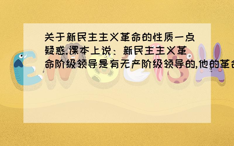 关于新民主主义革命的性质一点疑惑.课本上说：新民主主义革命阶级领导是有无产阶级领导的,他的革命主力是农民,可接着又讲他是无产阶级领导的资产阶级革命,可资产阶级并不是革命的主