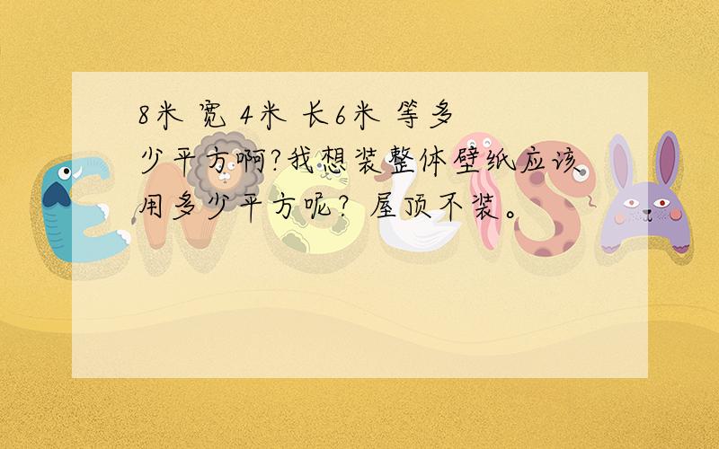 8米 宽 4米 长6米 等多少平方啊?我想装整体壁纸应该用多少平方呢？屋顶不装。