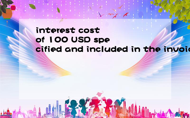 interest cost of 100 USD specified and included in the invoice amount发票金额包含了利息对吗?