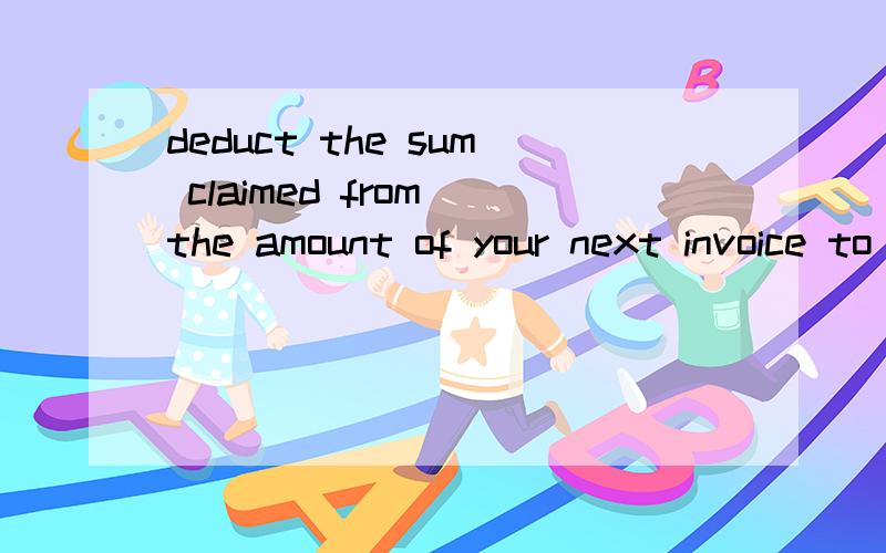 deduct the sum claimed from the amount of your next invoice to us