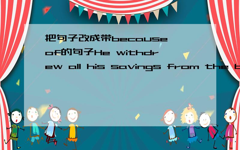 把句子改成带because of的句子He withdrew all his savings from the bank because he needed the money