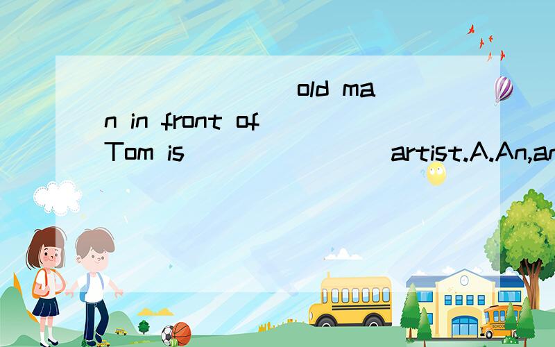 _______ old man in front of Tom is _______ artist.A.An,an B.A,the C.The,an D.The,a