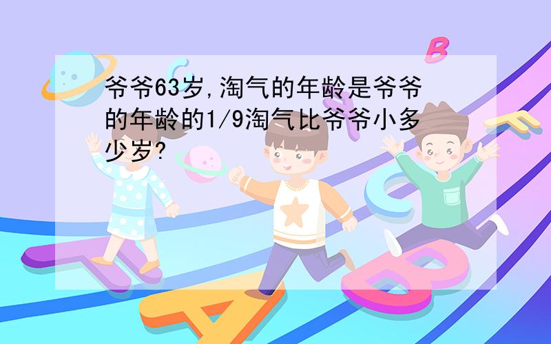 爷爷63岁,淘气的年龄是爷爷的年龄的1/9淘气比爷爷小多少岁?