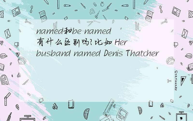 named和be named有什么区别吗?比如 Her busband named Denis Thatcher