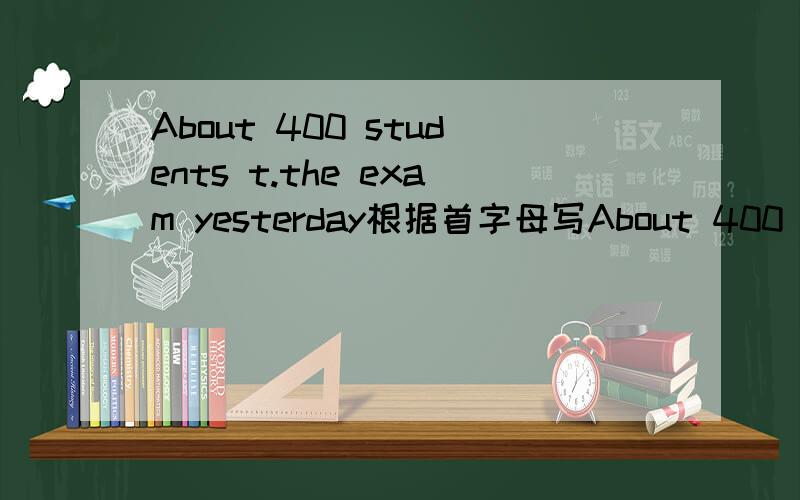 About 400 students t.the exam yesterday根据首字母写About 400 students t.the exam yesterday根据首字母写词或短语