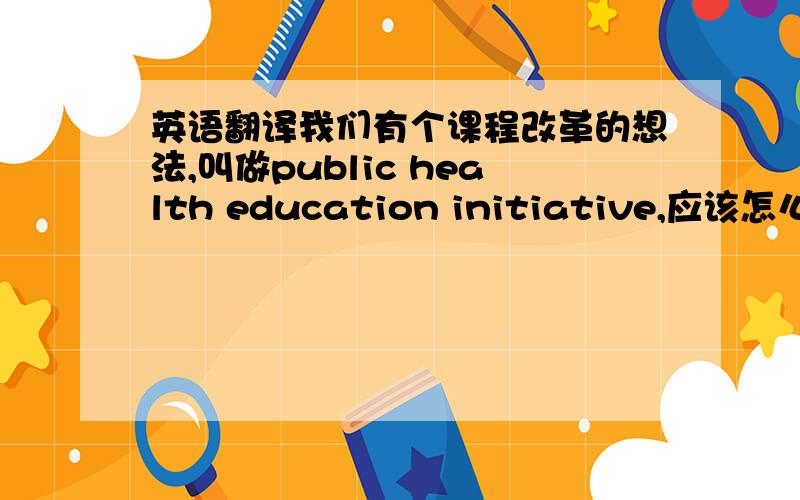 英语翻译我们有个课程改革的想法,叫做public health education initiative,应该怎么翻译?