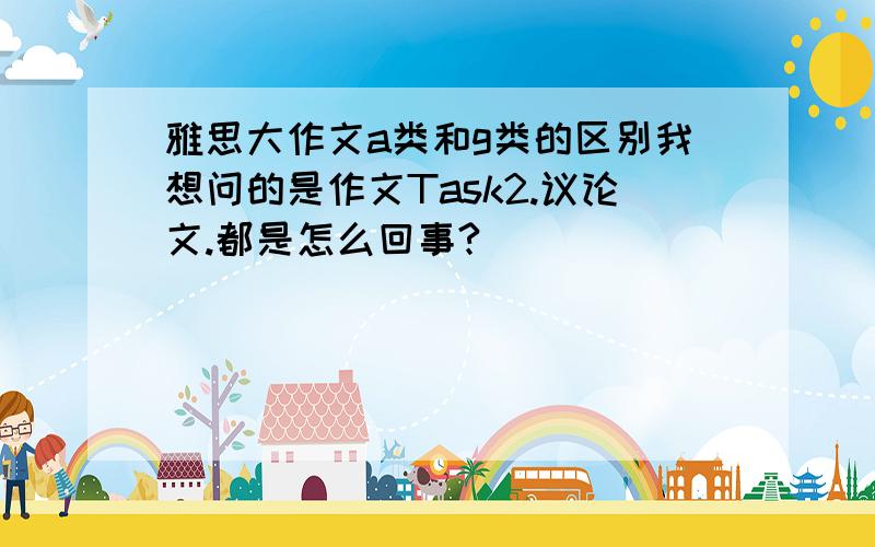 雅思大作文a类和g类的区别我想问的是作文Task2.议论文.都是怎么回事?