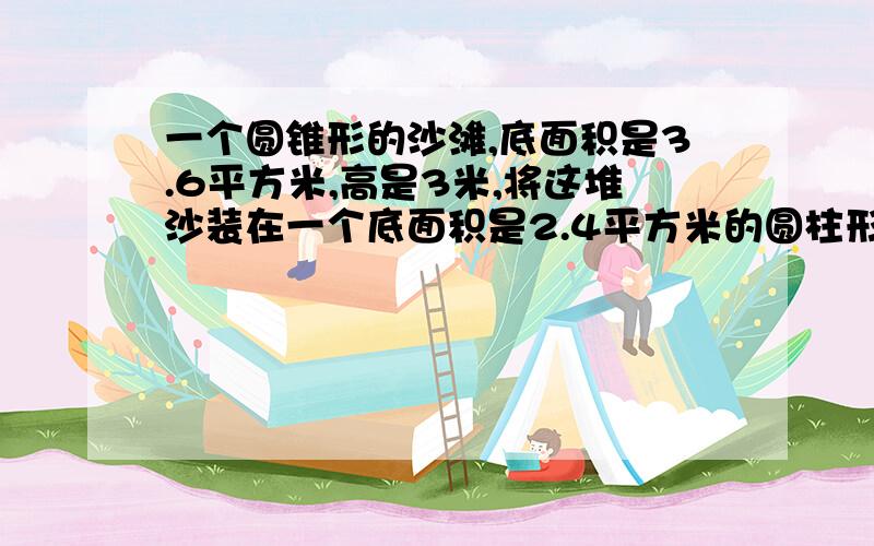 一个圆锥形的沙滩,底面积是3.6平方米,高是3米,将这堆沙装在一个底面积是2.4平方米的圆柱形沙坑里.能装多高?