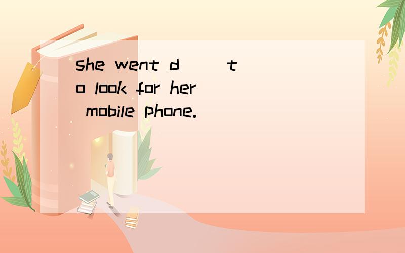 she went d__ to look for her mobile phone.