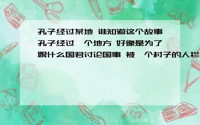 孔子经过某地 谁知道这个故事孔子经过一个地方 好像是为了跟什么国君讨论国事 被一个村子的人拦住了要孔子发誓不去 被放了 可后来还是去了 说什么不符合道义的誓言上天是不会相信的?