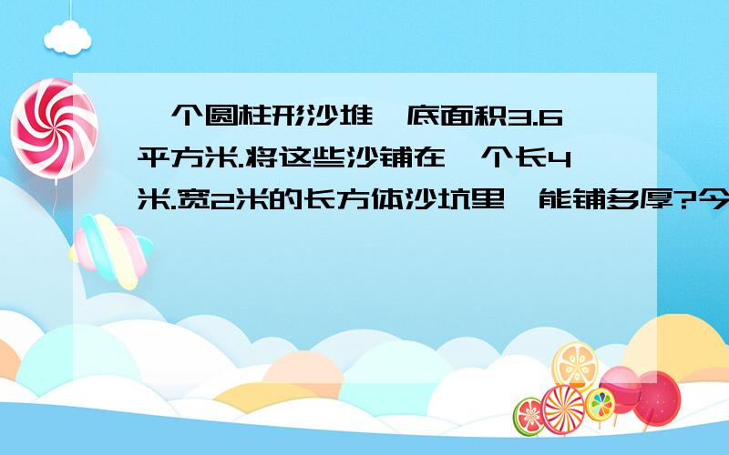 一个圆柱形沙堆,底面积3.6平方米.将这些沙铺在一个长4米.宽2米的长方体沙坑里,能铺多厚?今晚就要