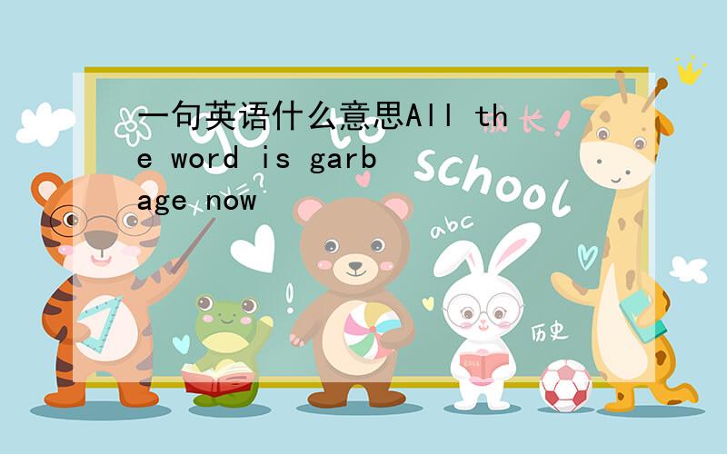 一句英语什么意思All the word is garbage now