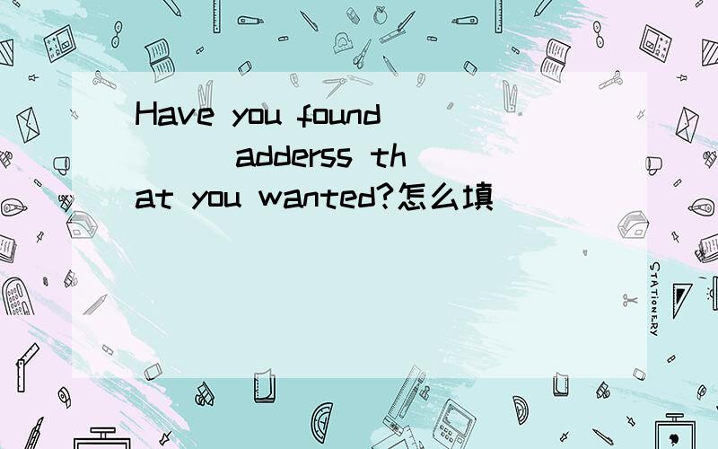 Have you found ( )adderss that you wanted?怎么填