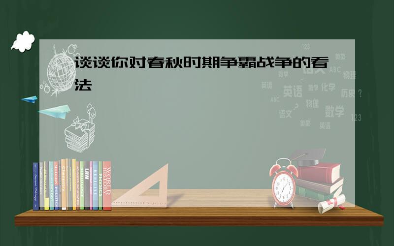 谈谈你对春秋时期争霸战争的看法