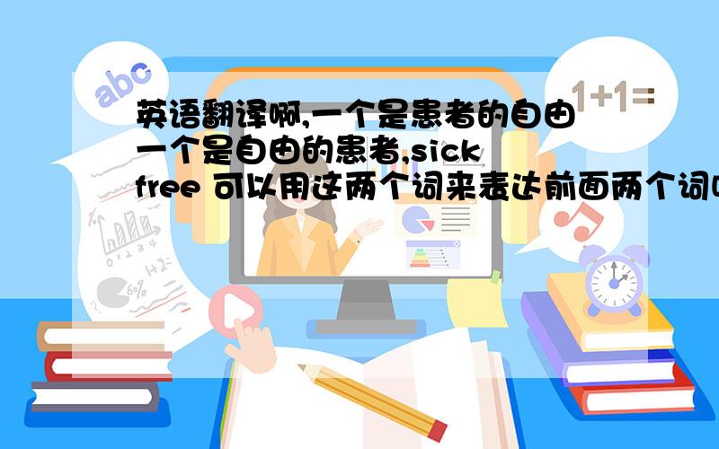 英语翻译啊,一个是患者的自由一个是自由的患者,sick free 可以用这两个词来表达前面两个词吗?我想问收容所用英文怎么写怎么读最好有个例句告诉我怎么用就更好了,如果我想说 患者收容所