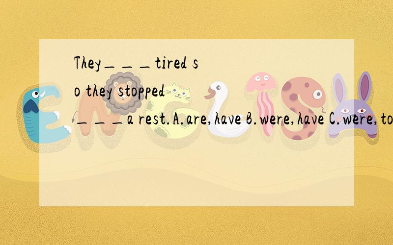 They___tired so they stopped___a rest.A.are,have B.were,have C.were,to have D.are,having