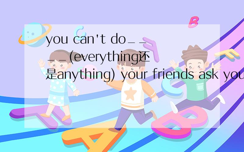 you can't do____(everything还是anything) your friends ask you to do,You'd better think first