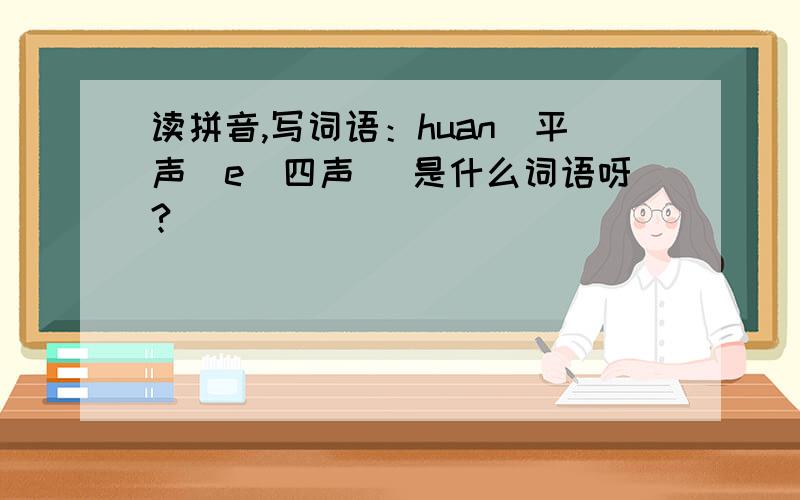 读拼音,写词语：huan(平声)e(四声) 是什么词语呀?